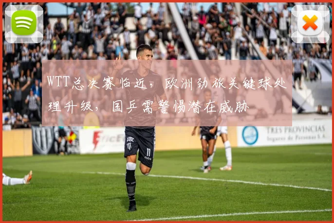 WTT总决赛临近，欧洲劲旅关键球处理升级，国乒需警惕潜在威胁