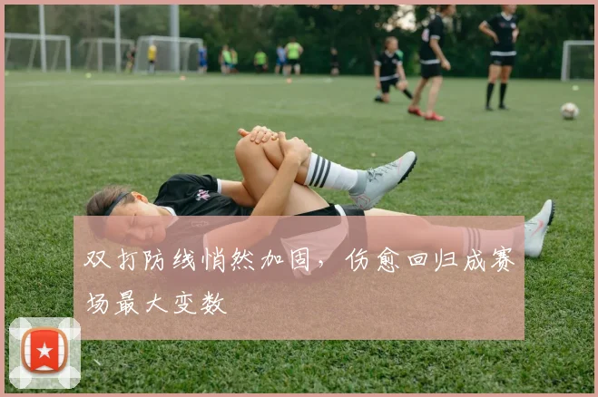 双打防线悄然加固，伤愈回归成赛场最大变数