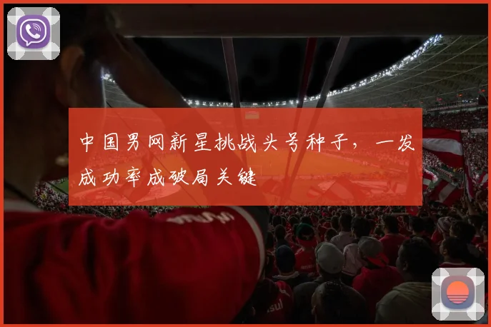 中国男网新星挑战头号种子，一发成功率成破局关键
