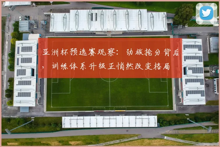 亚洲杯预选赛观察：劲旅抢分背后，训练体系升级正悄然改变格局