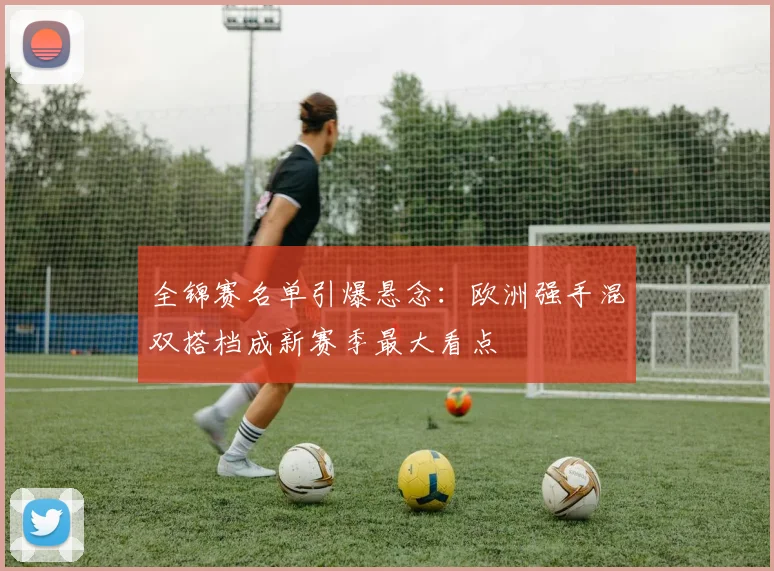 全锦赛名单引爆悬念：欧洲强手混双搭档成新赛季最大看点