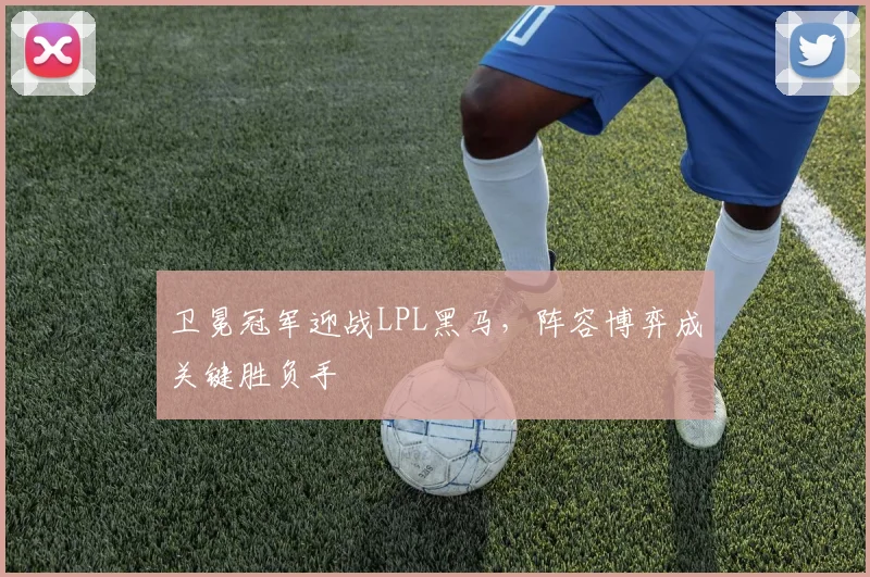 卫冕冠军迎战LPL黑马，阵容博弈成关键胜负手