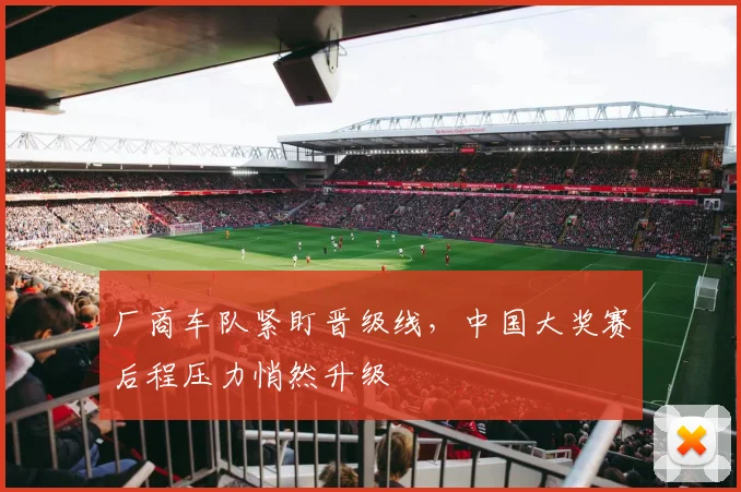 厂商车队紧盯晋级线，中国大奖赛后程压力悄然升级