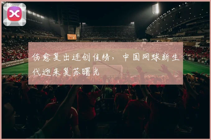 伤愈复出连创佳绩，中国网球新生代迎来复苏曙光