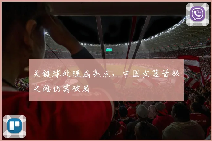 关键球处理成亮点，中国女篮晋级之路仍需破局
