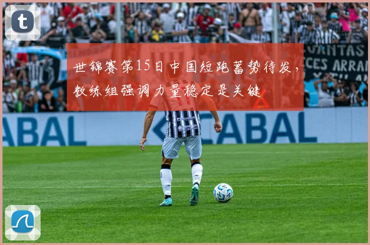 世锦赛第15日中国短跑蓄势待发，教练组强调力量稳定是关键