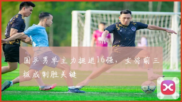 国乒男单主力挺进16强，女将前三板成制胜关键