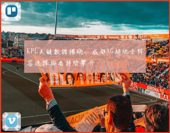 KPL关键数据揭晓，成都AG超玩会阵容选择排名持续攀升