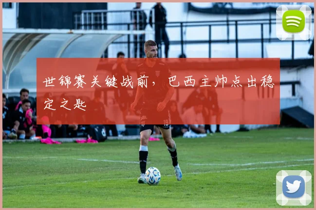 世锦赛关键战前，巴西主帅点出稳定之匙