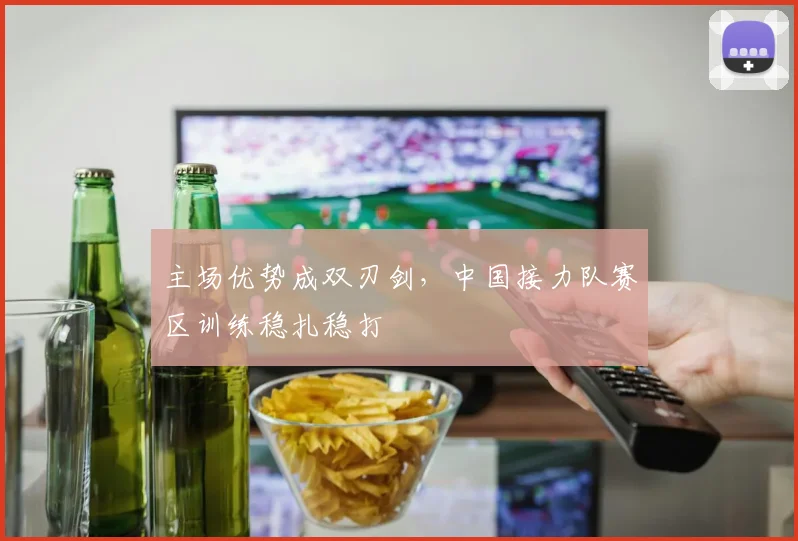 主场优势成双刃剑，中国接力队赛区训练稳扎稳打