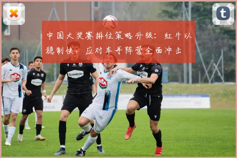 中国大奖赛排位策略升级：红牛以稳制快，应对车手阵营全面冲击