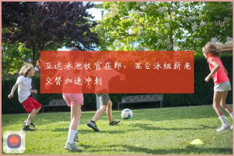 亚运泳池收官在即，混合泳组新老交替加速冲刺