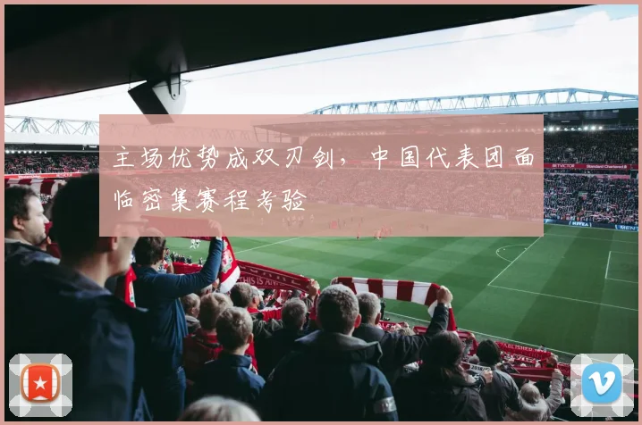 主场优势成双刃剑，中国代表团面临密集赛程考验