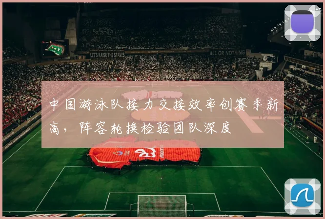 中国游泳队接力交接效率创赛季新高，阵容轮换检验团队深度