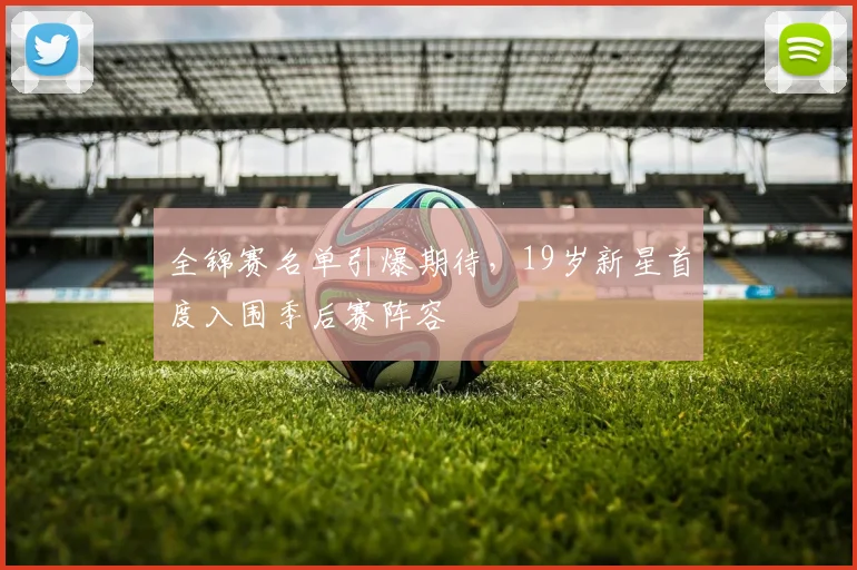 全锦赛名单引爆期待，19岁新星首度入围季后赛阵容