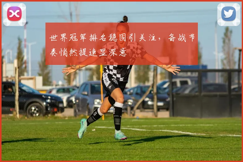 世界冠军排名稳固引关注，备战节奏悄然提速显深意
