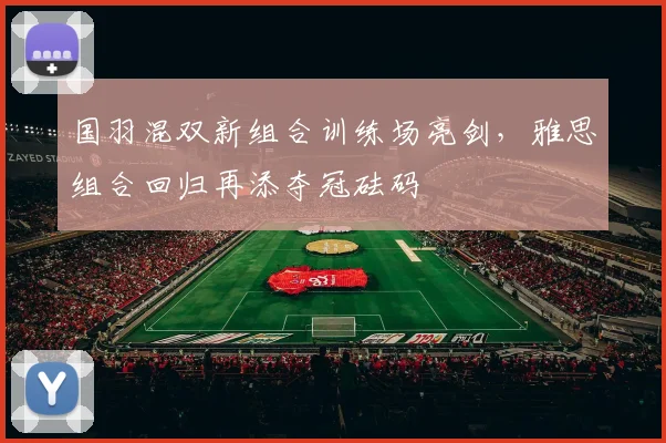 国羽混双新组合训练场亮剑，雅思组合回归再添夺冠砝码