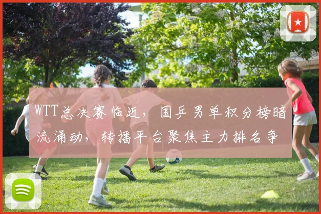 WTT总决赛临近，国乒男单积分榜暗流涌动，转播平台聚焦主力排名争夺