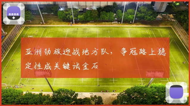 亚洲劲旅迎战地方队，争冠路上稳定性成关键试金石