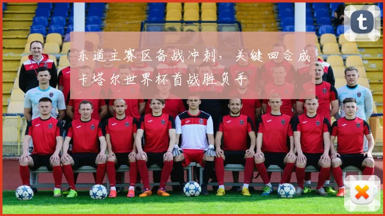 东道主赛区备战冲刺，关键回合成卡塔尔世界杯首战胜负手