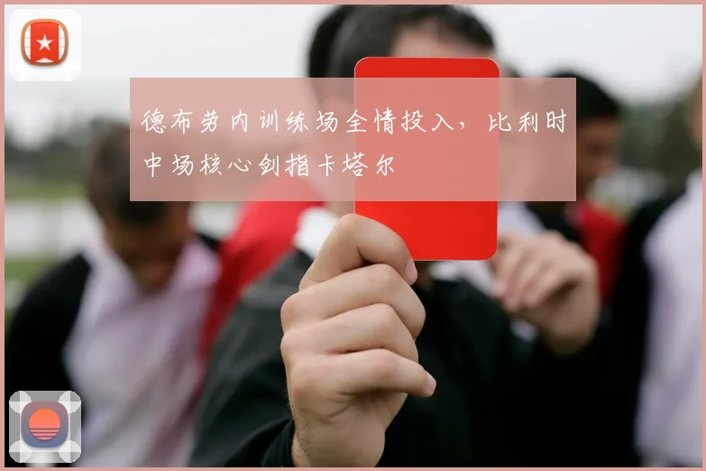 德布劳内训练场全情投入，比利时中场核心剑指卡塔尔