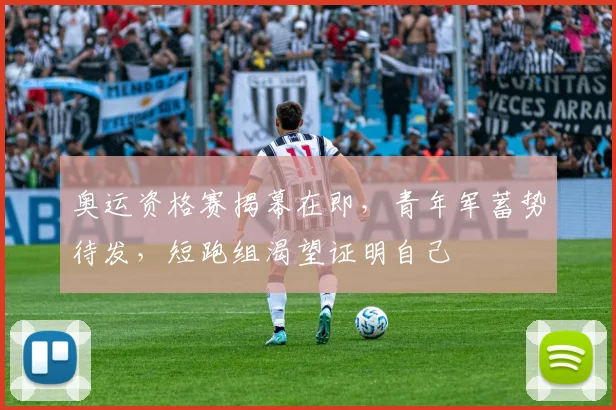 奥运资格赛揭幕在即，青年军蓄势待发，短跑组渴望证明自己