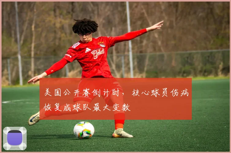 美国公开赛倒计时，核心球员伤病恢复成球队最大变数