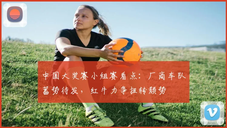 中国大奖赛小组赛看点：厂商车队蓄势待发，红牛力争扭转颓势