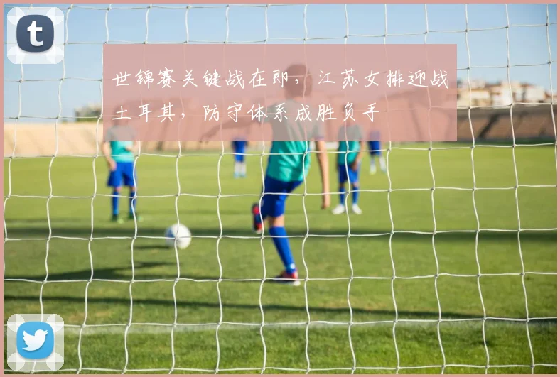 世锦赛关键战在即，江苏女排迎战土耳其，防守体系成胜负手