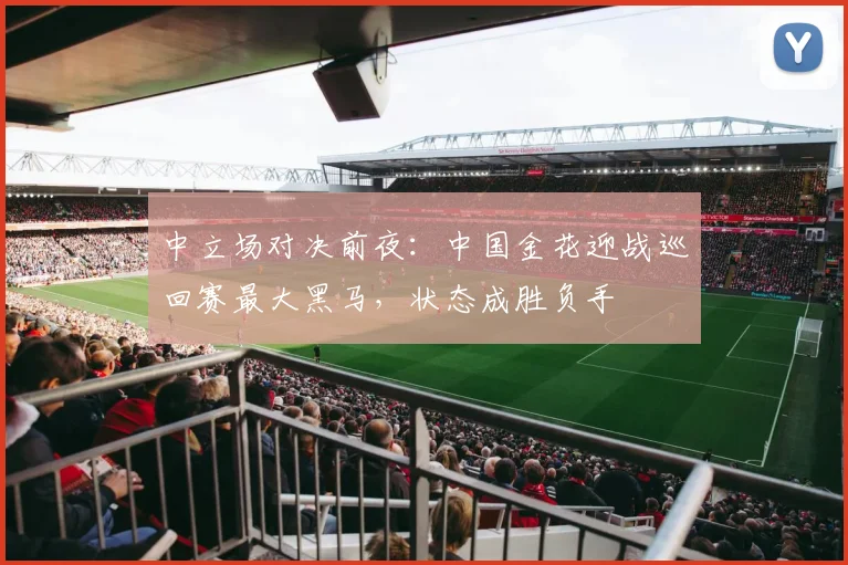 中立场对决前夜：中国金花迎战巡回赛最大黑马，状态成胜负手