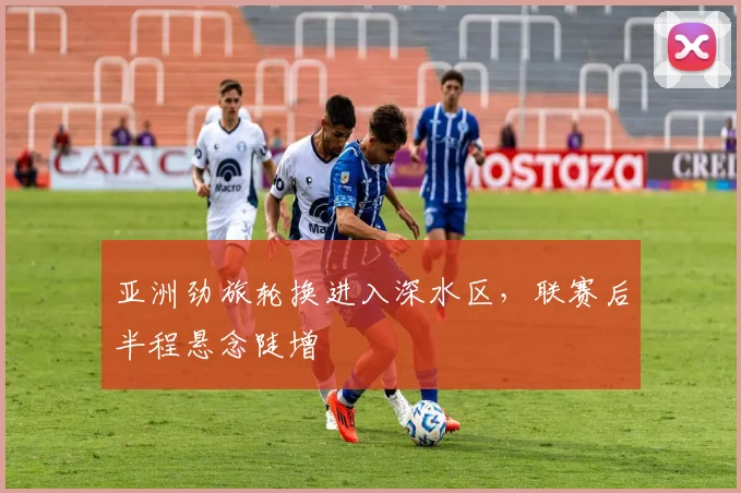 亚洲劲旅轮换进入深水区，联赛后半程悬念陡增