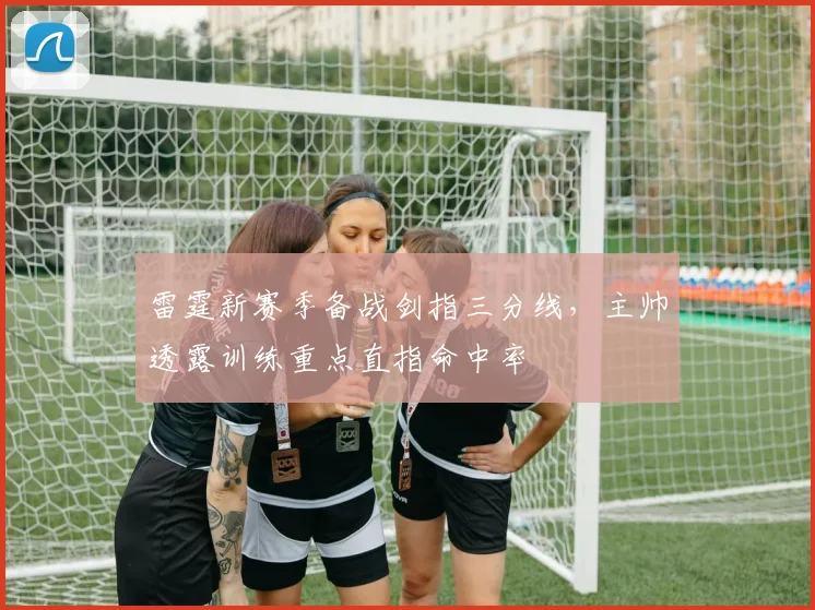 雷霆新赛季备战剑指三分线，主帅透露训练重点直指命中率