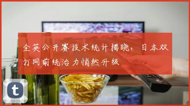 全英公开赛技术统计揭晓，日本双打网前统治力悄然升级