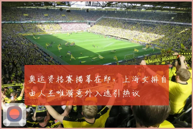 奥运资格赛揭幕在即，上海女排自由人王唯漪意外入选引热议
