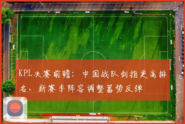 KPL决赛前瞻：中国战队剑指更高排名，新赛季阵容调整蓄势反弹