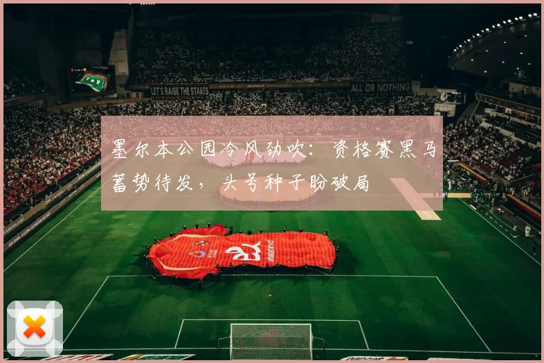 墨尔本公园冷风劲吹：资格赛黑马蓄势待发，头号种子盼破局