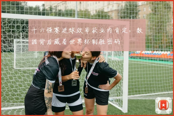 十六强赛进球效率获业内肯定，数据背后藏着世界杯制胜密码