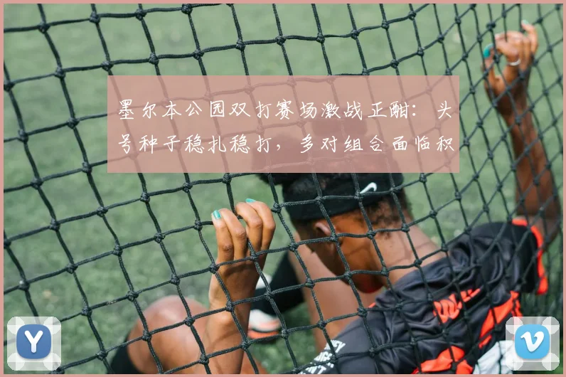 墨尔本公园双打赛场激战正酣：头号种子稳扎稳打，多对组合面临积分保卫战