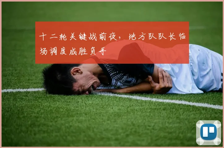 十二轮关键战前夜，地方队队长临场调度成胜负手