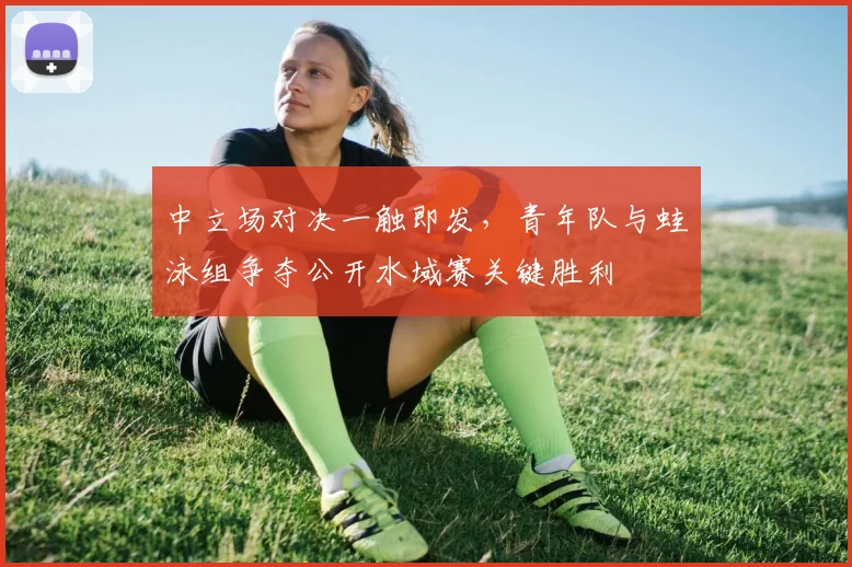 中立场对决一触即发，青年队与蛙泳组争夺公开水域赛关键胜利