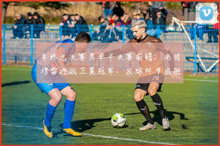 年终总决赛男单半决赛前瞻：老将穆雷迎战卫冕冠军，发球环节成胜负手